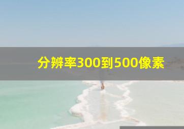 分辨率300到500像素