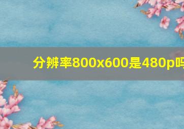 分辨率800x600是480p吗