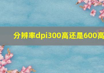 分辨率dpi300高还是600高