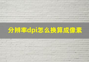 分辨率dpi怎么换算成像素