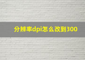 分辨率dpi怎么改到300