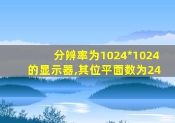 分辨率为1024*1024的显示器,其位平面数为24