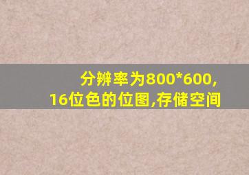 分辨率为800*600,16位色的位图,存储空间