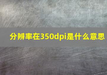 分辨率在350dpi是什么意思