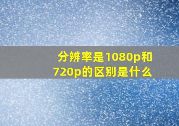 分辨率是1080p和720p的区别是什么