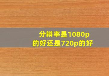 分辨率是1080p的好还是720p的好