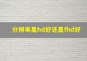 分辨率是hd好还是fhd好