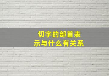 切字的部首表示与什么有关系