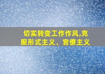 切实转变工作作风,克服形式主义、官僚主义