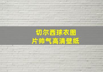 切尔西球衣图片帅气高清壁纸