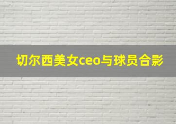 切尔西美女ceo与球员合影