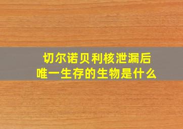 切尔诺贝利核泄漏后唯一生存的生物是什么