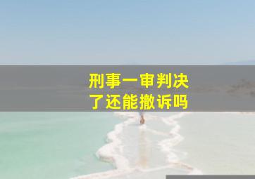 刑事一审判决了还能撤诉吗