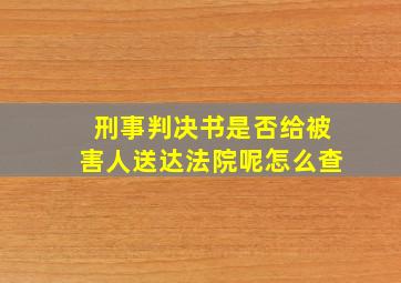 刑事判决书是否给被害人送达法院呢怎么查