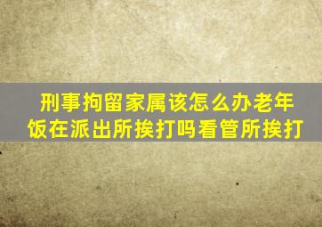 刑事拘留家属该怎么办老年饭在派出所挨打吗看管所挨打