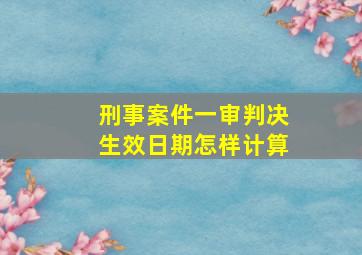 刑事案件一审判决生效日期怎样计算