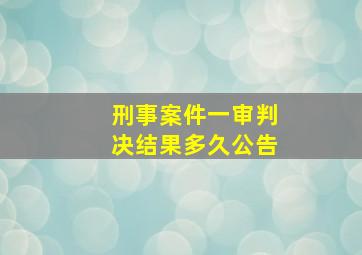 刑事案件一审判决结果多久公告