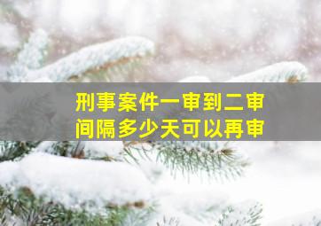 刑事案件一审到二审间隔多少天可以再审