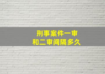 刑事案件一审和二审间隔多久