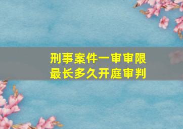 刑事案件一审审限最长多久开庭审判