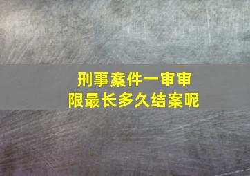 刑事案件一审审限最长多久结案呢