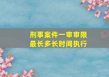 刑事案件一审审限最长多长时间执行