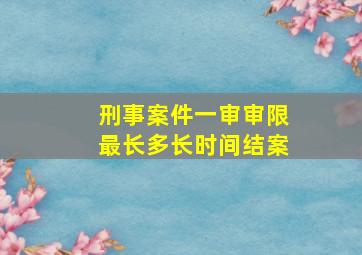 刑事案件一审审限最长多长时间结案