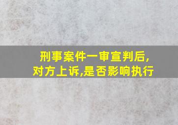 刑事案件一审宣判后,对方上诉,是否影响执行