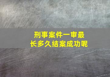 刑事案件一审最长多久结案成功呢