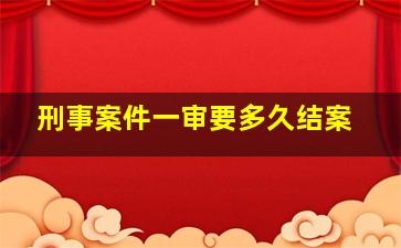 刑事案件一审要多久结案