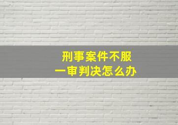 刑事案件不服一审判决怎么办