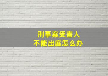 刑事案受害人不能出庭怎么办