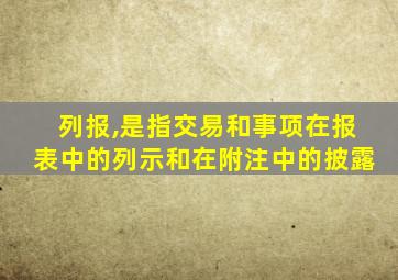 列报,是指交易和事项在报表中的列示和在附注中的披露