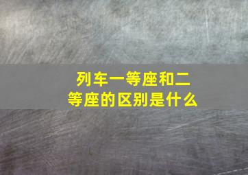 列车一等座和二等座的区别是什么