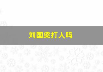 刘国梁打人吗