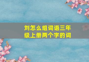 刘怎么组词语三年级上册两个字的词