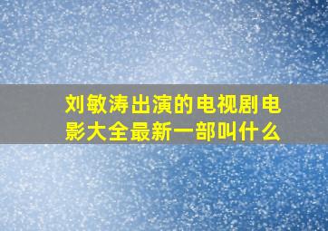 刘敏涛出演的电视剧电影大全最新一部叫什么