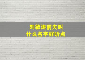 刘敏涛前夫叫什么名字好听点