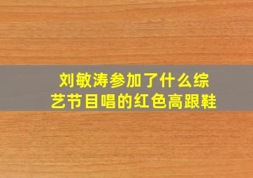 刘敏涛参加了什么综艺节目唱的红色高跟鞋