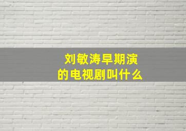 刘敏涛早期演的电视剧叫什么