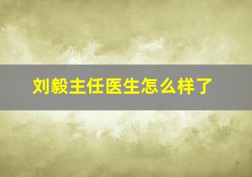 刘毅主任医生怎么样了