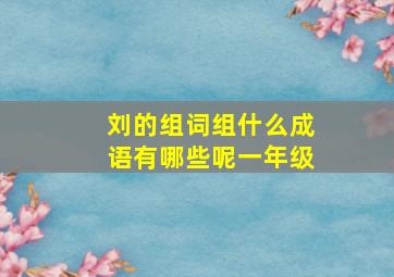 刘的组词组什么成语有哪些呢一年级