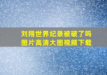 刘翔世界纪录被破了吗图片高清大图视频下载