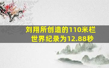 刘翔所创造的110米栏世界纪录为12.88秒