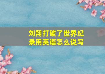 刘翔打破了世界纪录用英语怎么说写