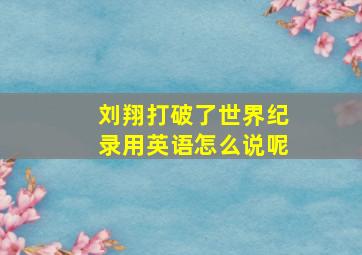 刘翔打破了世界纪录用英语怎么说呢