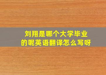 刘翔是哪个大学毕业的呢英语翻译怎么写呀