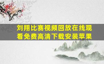 刘翔比赛视频回放在线观看免费高清下载安装苹果