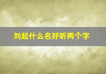 刘起什么名好听两个字