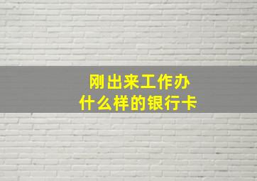 刚出来工作办什么样的银行卡